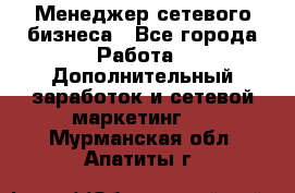 Менеджер сетевого бизнеса - Все города Работа » Дополнительный заработок и сетевой маркетинг   . Мурманская обл.,Апатиты г.